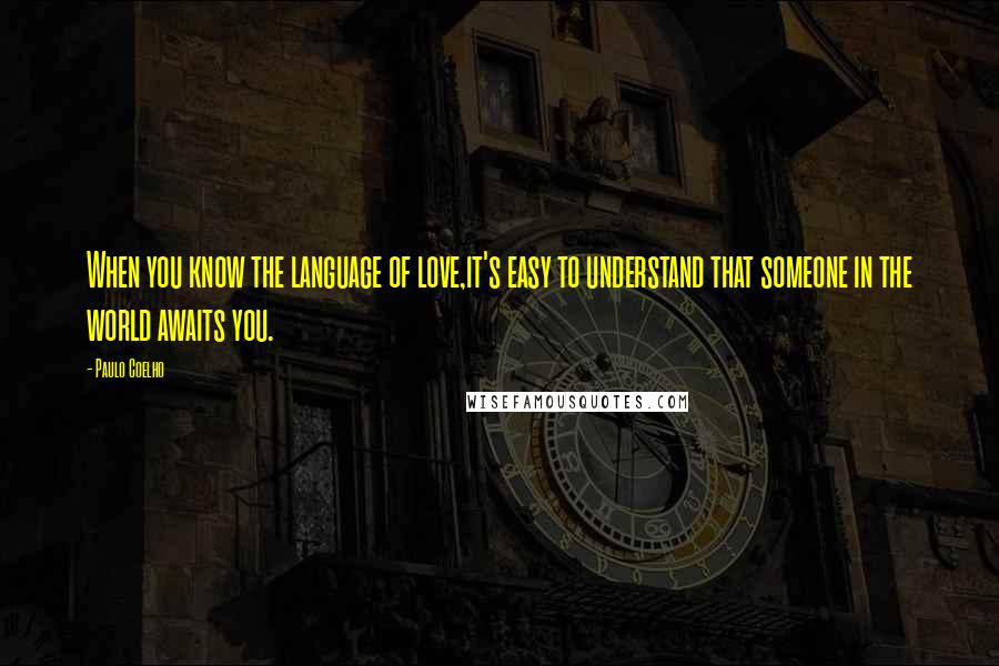 Paulo Coelho quotes: When you know the language of love,it's easy to understand that someone in the world awaits you.