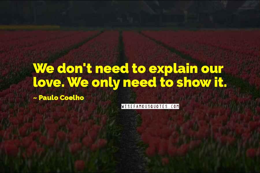 Paulo Coelho quotes: We don't need to explain our love. We only need to show it.