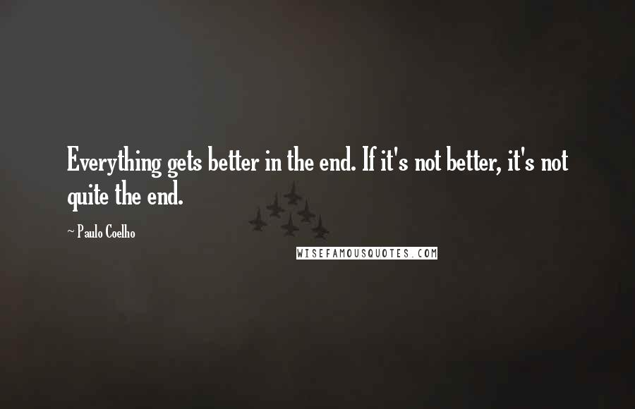Paulo Coelho quotes: Everything gets better in the end. If it's not better, it's not quite the end.