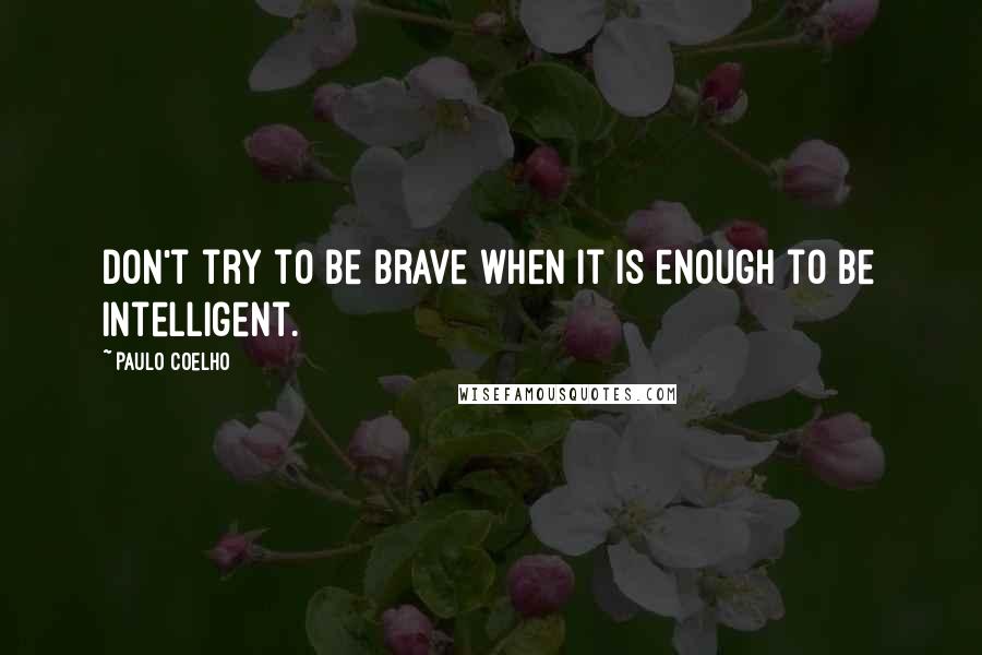 Paulo Coelho quotes: Don't try to be brave when it is enough to be intelligent.