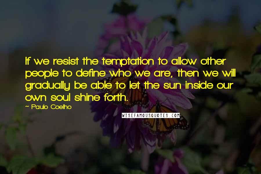 Paulo Coelho quotes: If we resist the temptation to allow other people to define who we are, then we will gradually be able to let the sun inside our own soul shine forth.