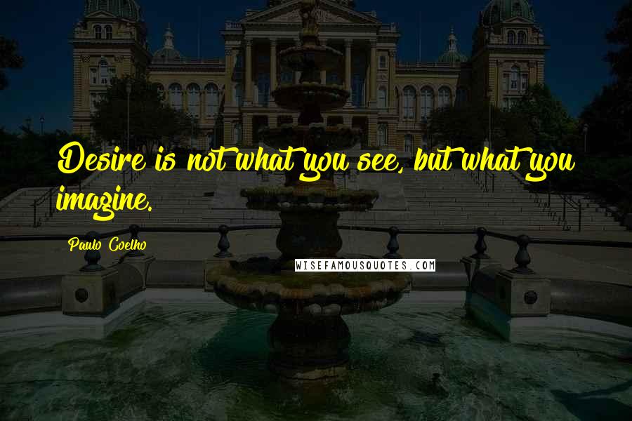 Paulo Coelho quotes: Desire is not what you see, but what you imagine.