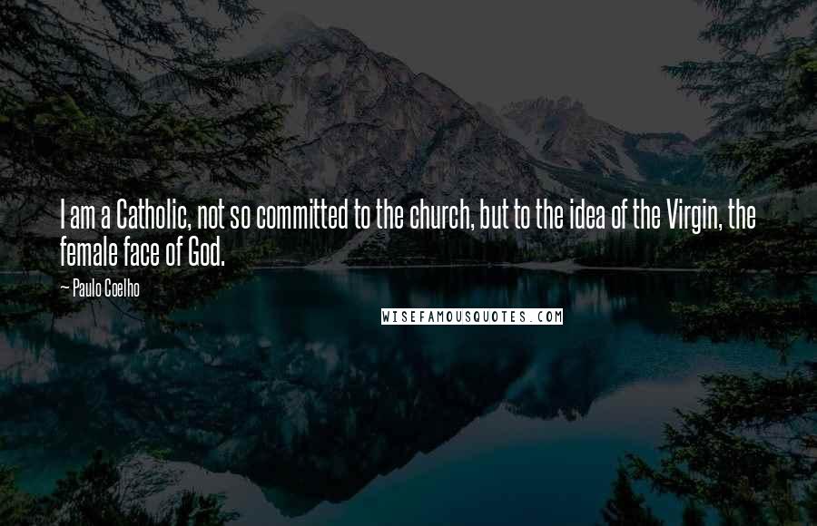 Paulo Coelho quotes: I am a Catholic, not so committed to the church, but to the idea of the Virgin, the female face of God.