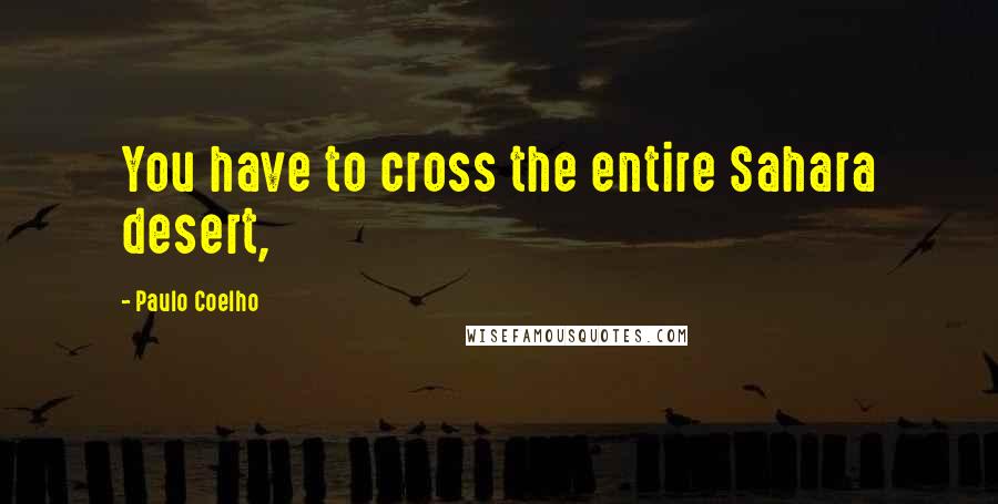 Paulo Coelho quotes: You have to cross the entire Sahara desert,