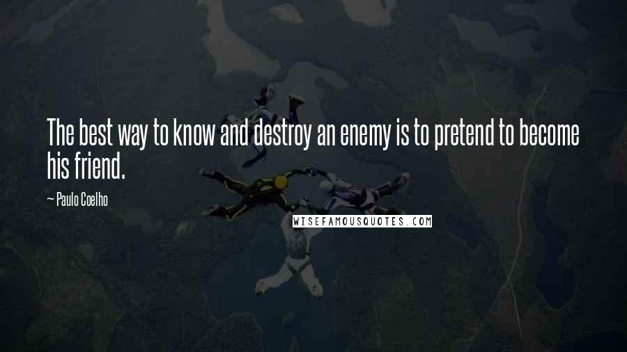 Paulo Coelho quotes: The best way to know and destroy an enemy is to pretend to become his friend.