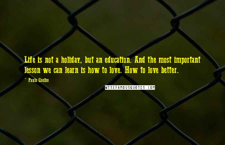 Paulo Coelho quotes: Life is not a holiday, but an education. And the most important lesson we can learn is how to love. How to love better.