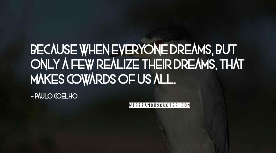 Paulo Coelho quotes: Because when everyone dreams, but only a few realize their dreams, that makes cowards of us all.