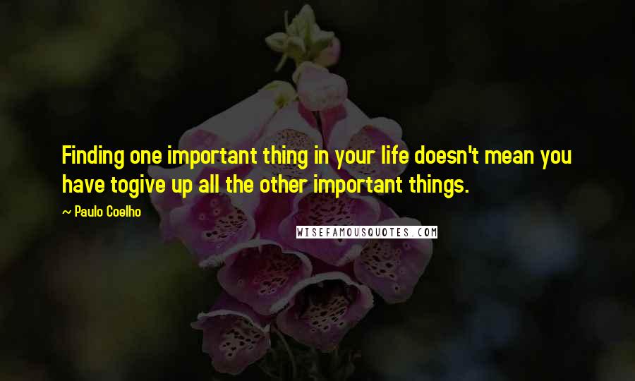 Paulo Coelho quotes: Finding one important thing in your life doesn't mean you have togive up all the other important things.