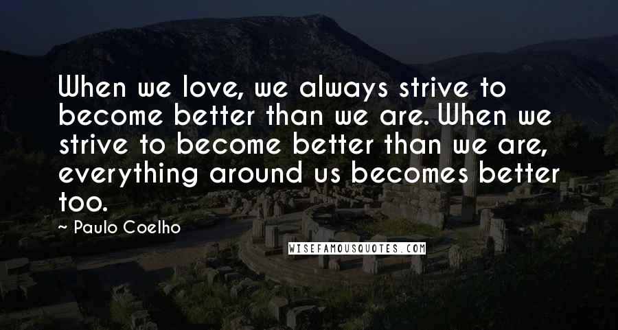 Paulo Coelho quotes: When we love, we always strive to become better than we are. When we strive to become better than we are, everything around us becomes better too.
