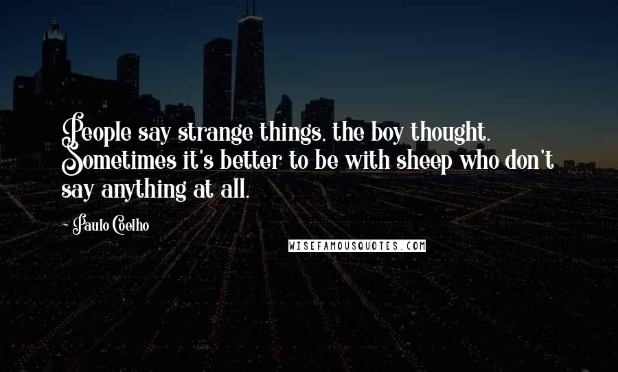 Paulo Coelho quotes: People say strange things, the boy thought. Sometimes it's better to be with sheep who don't say anything at all.