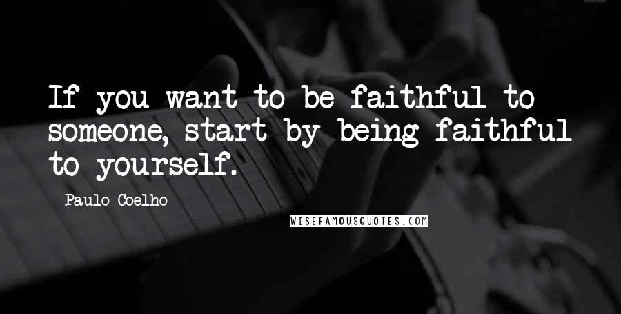 Paulo Coelho quotes: If you want to be faithful to someone, start by being faithful to yourself.