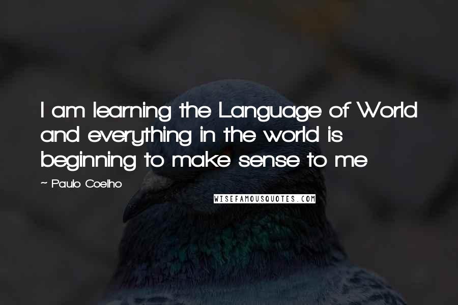 Paulo Coelho quotes: I am learning the Language of World and everything in the world is beginning to make sense to me