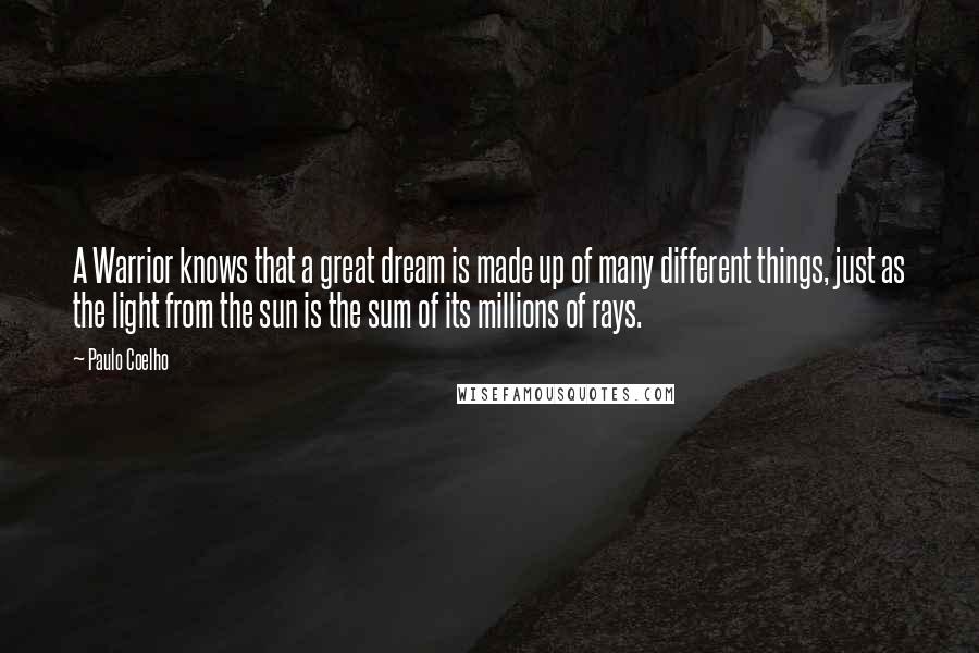 Paulo Coelho quotes: A Warrior knows that a great dream is made up of many different things, just as the light from the sun is the sum of its millions of rays.