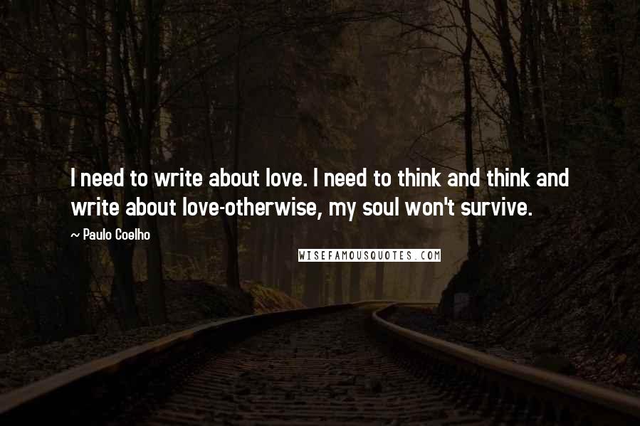 Paulo Coelho quotes: I need to write about love. I need to think and think and write about love-otherwise, my soul won't survive.