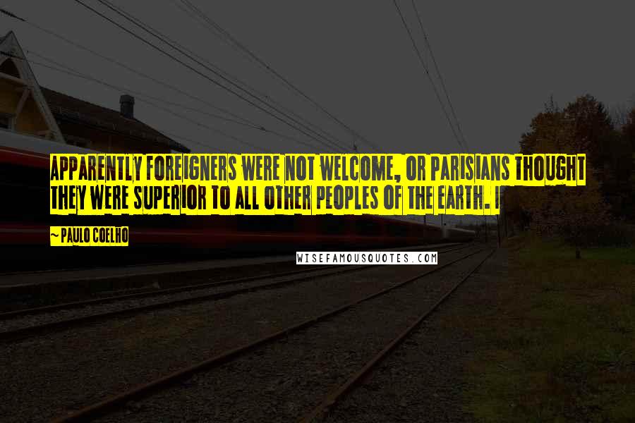 Paulo Coelho quotes: Apparently foreigners were not welcome, or Parisians thought they were superior to all other peoples of the earth. I