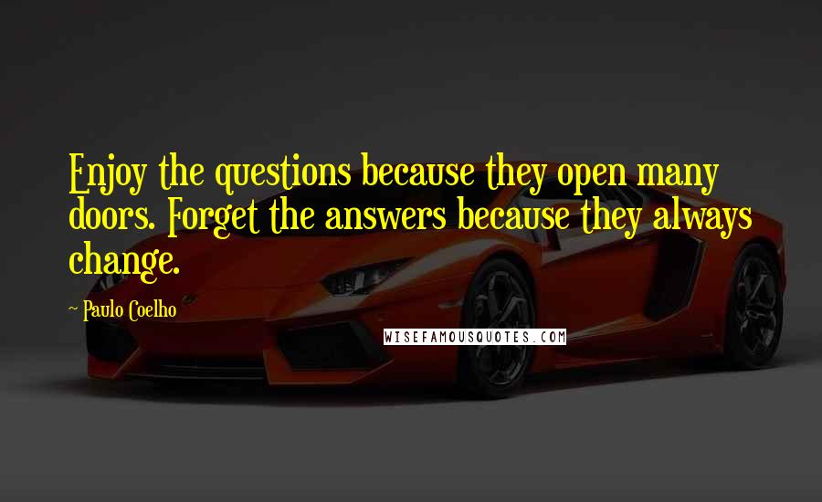 Paulo Coelho quotes: Enjoy the questions because they open many doors. Forget the answers because they always change.