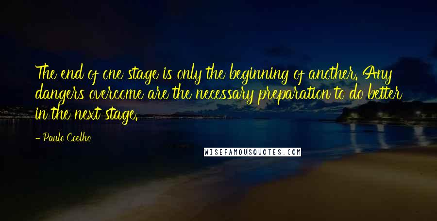 Paulo Coelho quotes: The end of one stage is only the beginning of another. Any dangers overcome are the necessary preparation to do better in the next stage.