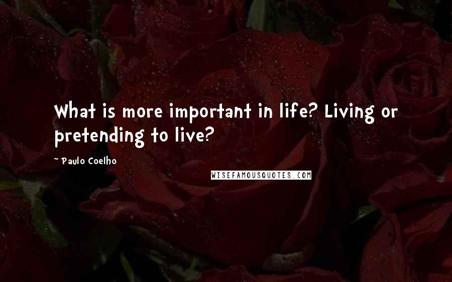 Paulo Coelho quotes: What is more important in life? Living or pretending to live?