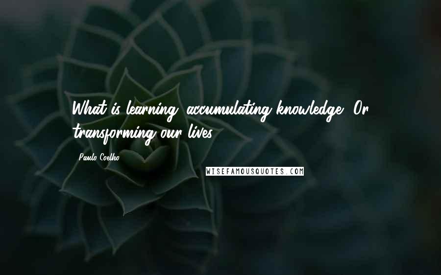 Paulo Coelho quotes: What is learning: accumulating knowledge? Or transforming our lives?