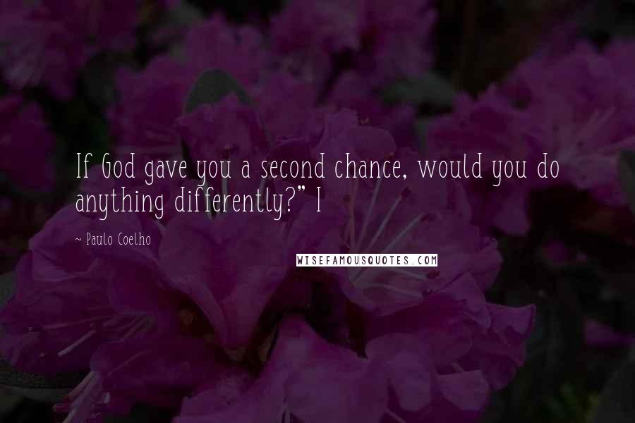 Paulo Coelho quotes: If God gave you a second chance, would you do anything differently?" I