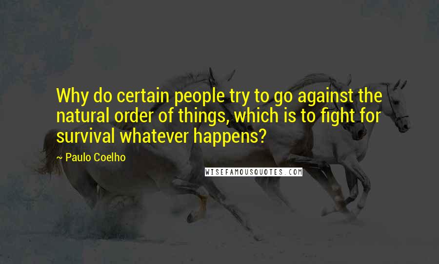 Paulo Coelho quotes: Why do certain people try to go against the natural order of things, which is to fight for survival whatever happens?