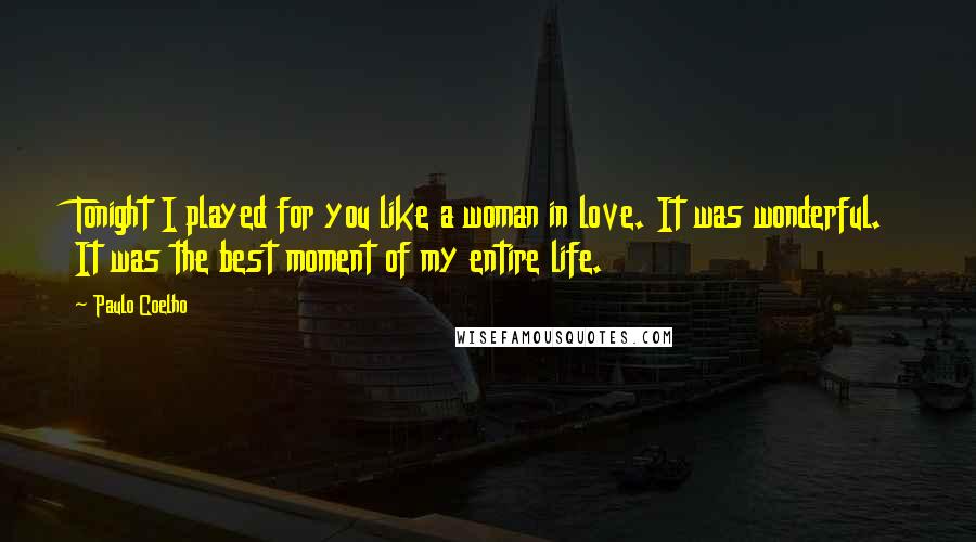 Paulo Coelho quotes: Tonight I played for you like a woman in love. It was wonderful. It was the best moment of my entire life.