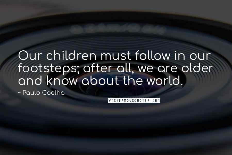 Paulo Coelho quotes: Our children must follow in our footsteps; after all, we are older and know about the world.