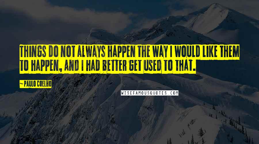 Paulo Coelho quotes: Things do not always happen the way I would like them to happen, and I had better get used to that.