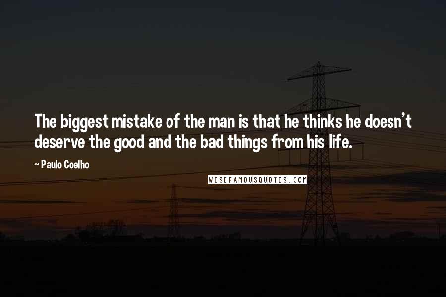 Paulo Coelho quotes: The biggest mistake of the man is that he thinks he doesn't deserve the good and the bad things from his life.