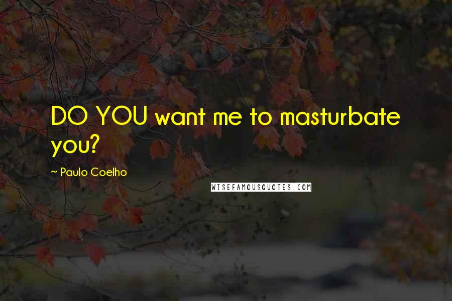 Paulo Coelho quotes: DO YOU want me to masturbate you?