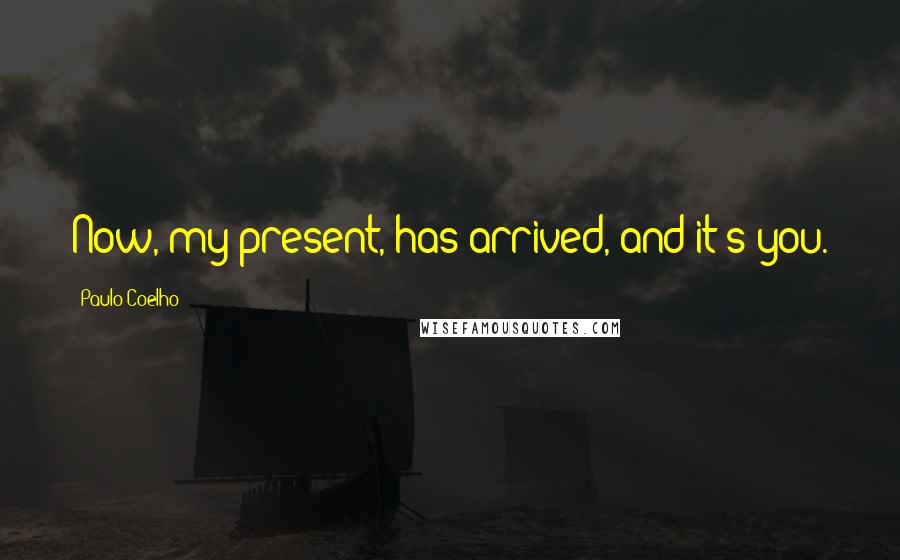 Paulo Coelho quotes: Now, my present, has arrived, and it's you.