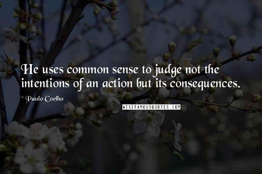 Paulo Coelho quotes: He uses common sense to judge not the intentions of an action but its consequences.