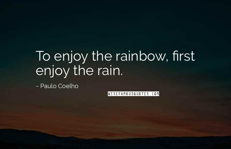 Paulo Coelho quotes: To enjoy the rainbow, first enjoy the rain.