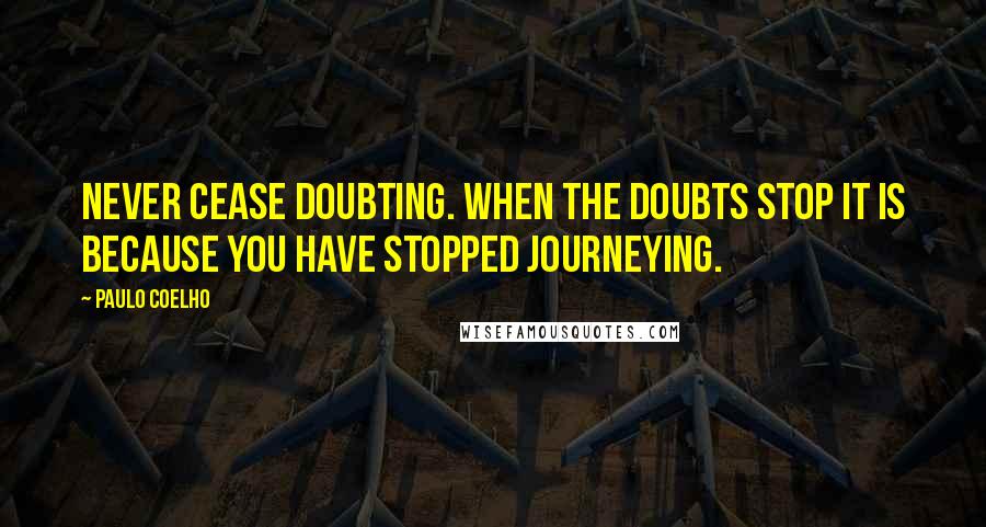 Paulo Coelho quotes: Never cease doubting. When the doubts stop it is because you have stopped journeying.