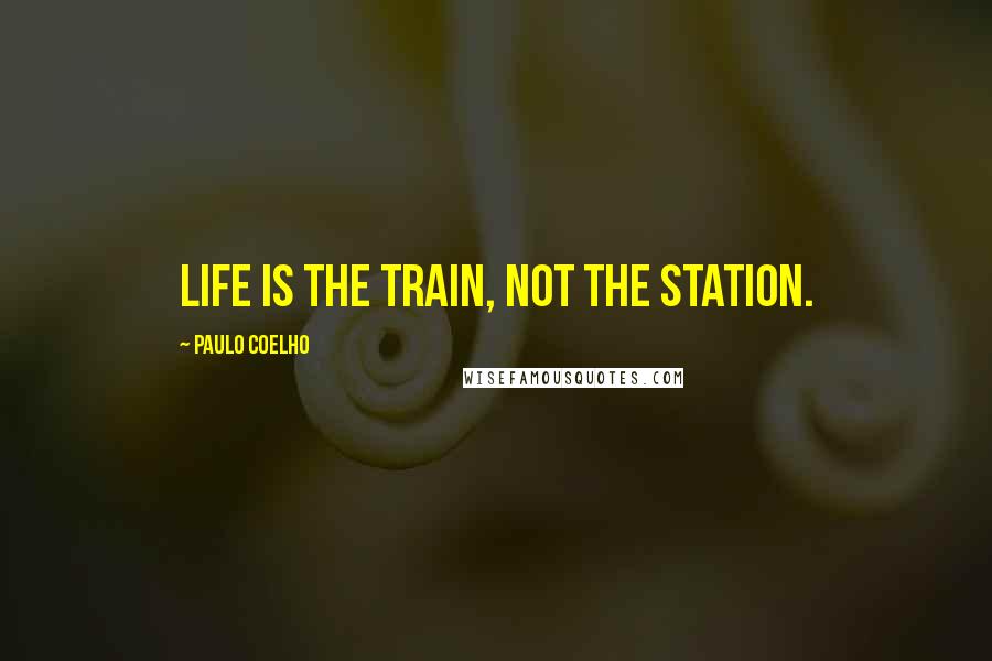 Paulo Coelho quotes: Life is the train, not the station.