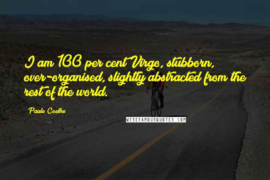 Paulo Coelho quotes: I am 100 per cent Virgo, stubborn, over-organised, slightly abstracted from the rest of the world.