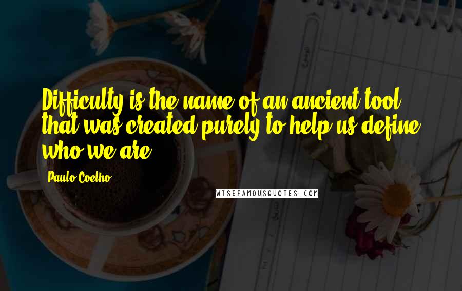 Paulo Coelho quotes: Difficulty is the name of an ancient tool that was created purely to help us define who we are.