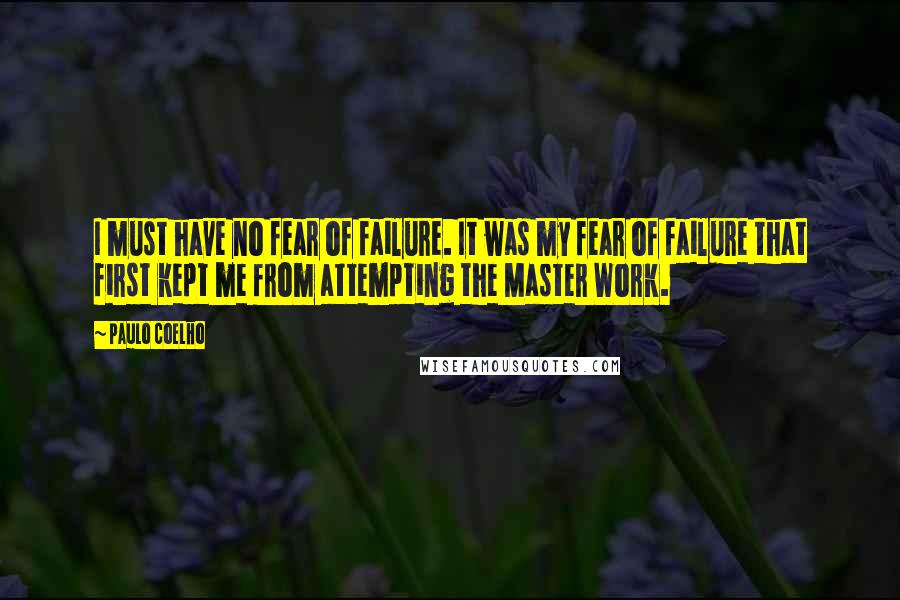 Paulo Coelho quotes: I must have no fear of failure. It was my fear of failure that first kept me from attempting the Master Work.