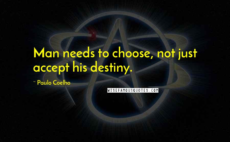 Paulo Coelho quotes: Man needs to choose, not just accept his destiny.