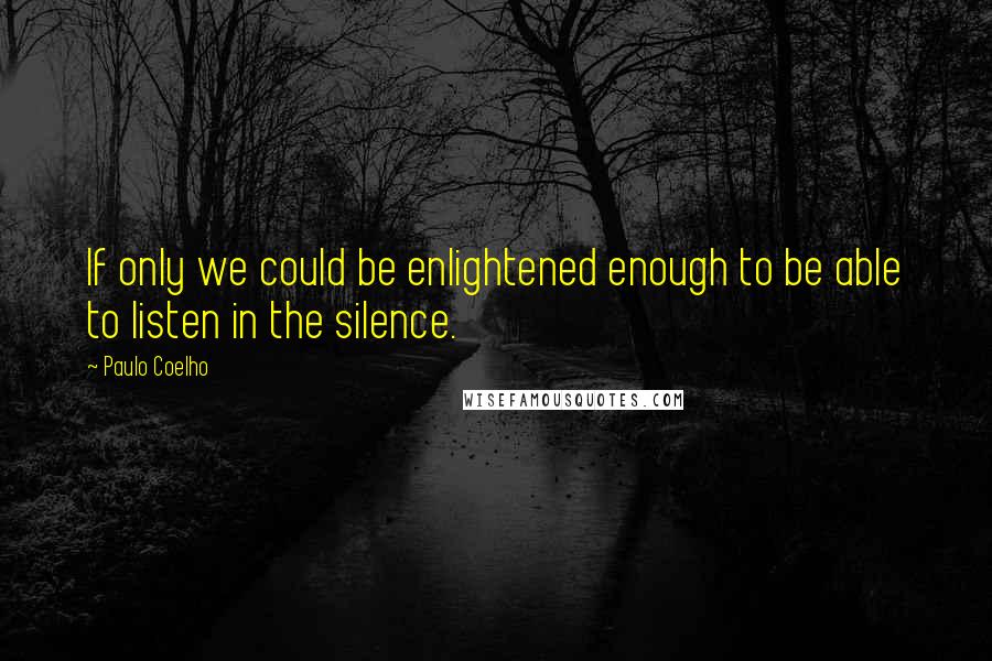 Paulo Coelho quotes: If only we could be enlightened enough to be able to listen in the silence.