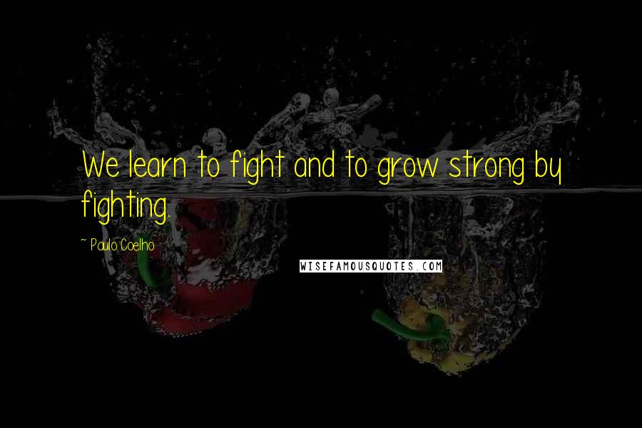 Paulo Coelho quotes: We learn to fight and to grow strong by fighting.