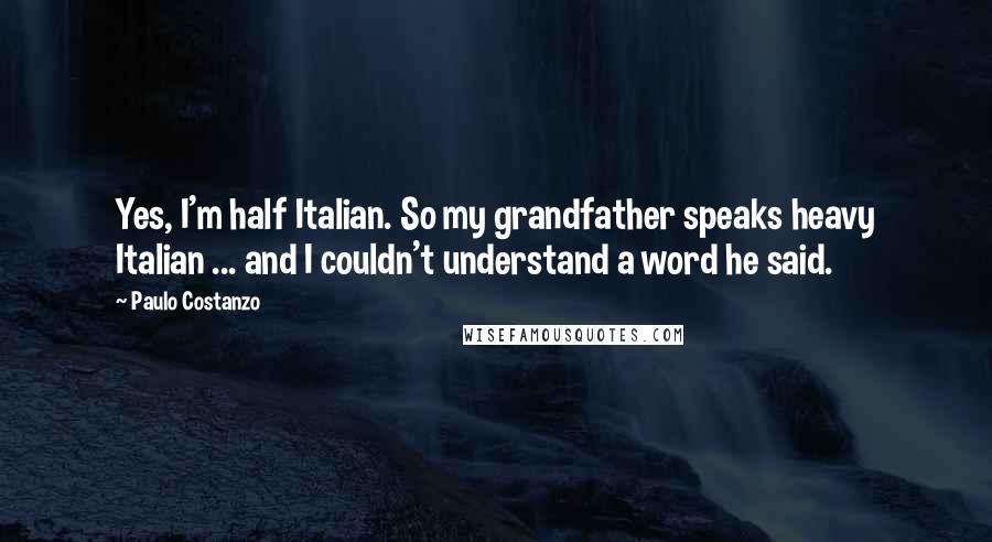 Paulo Costanzo quotes: Yes, I'm half Italian. So my grandfather speaks heavy Italian ... and I couldn't understand a word he said. Paulo Costanzo quotes: Yes, I'm half Italian. So my grandfather speaks heavy Italian ... and I couldn't understand a word he said.