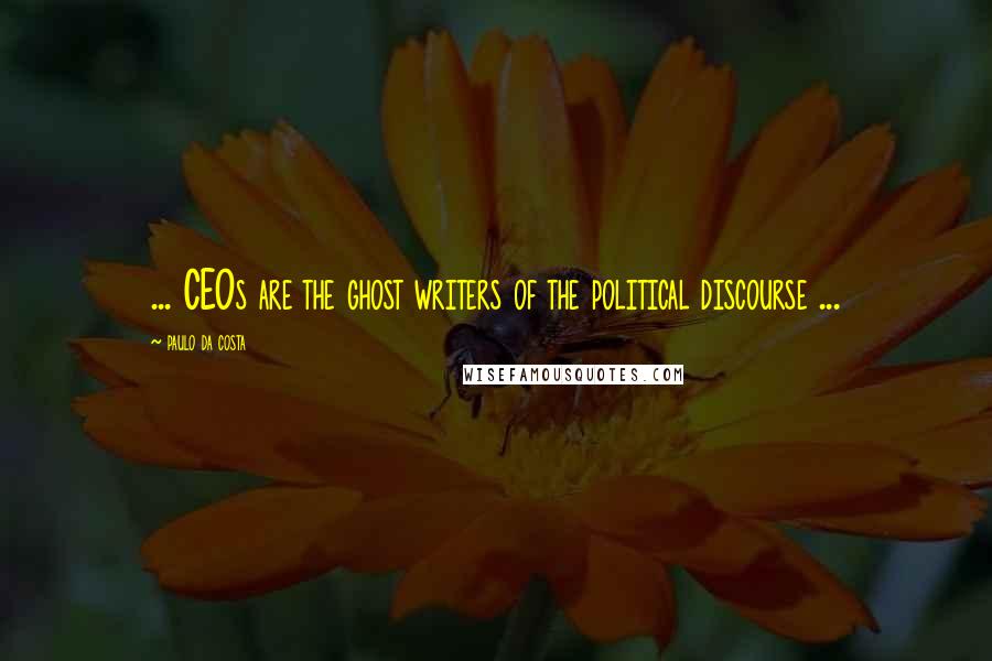Paulo Da Costa quotes: ... CEOs are the ghost writers of the political discourse ... Paulo Da Costa quotes: ... CEOs are the ghost writers of the political discourse ...