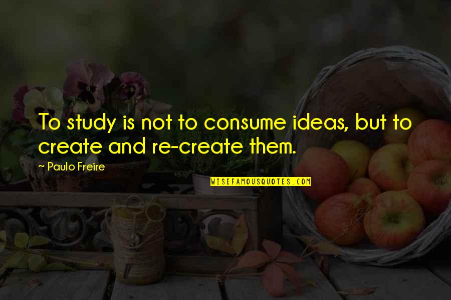 Paulo Freire Quotes By Paulo Freire: To study is not to consume ideas, but