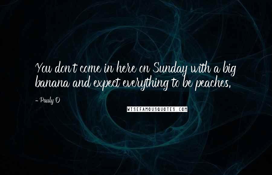 Pauly D quotes: You don't come in here on Sunday with a big banana and expect everything to be peaches.