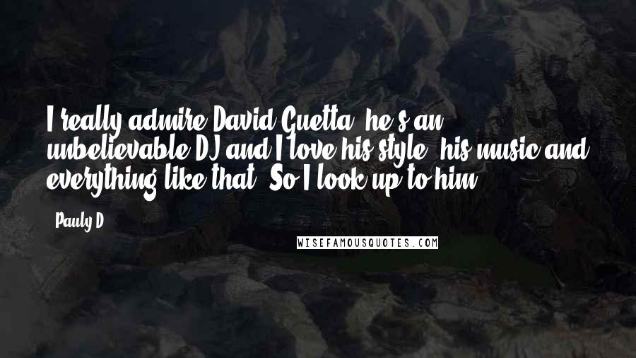 Pauly D quotes: I really admire David Guetta; he's an unbelievable DJ and I love his style, his music and everything like that. So I look up to him.