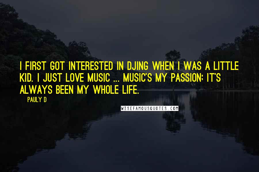 Pauly D quotes: I first got interested in DJing when I was a little kid. I just love music ... Music's my passion; it's always been my whole life.