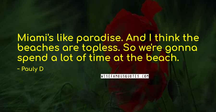 Pauly D quotes: Miami's like paradise. And I think the beaches are topless. So we're gonna spend a lot of time at the beach.