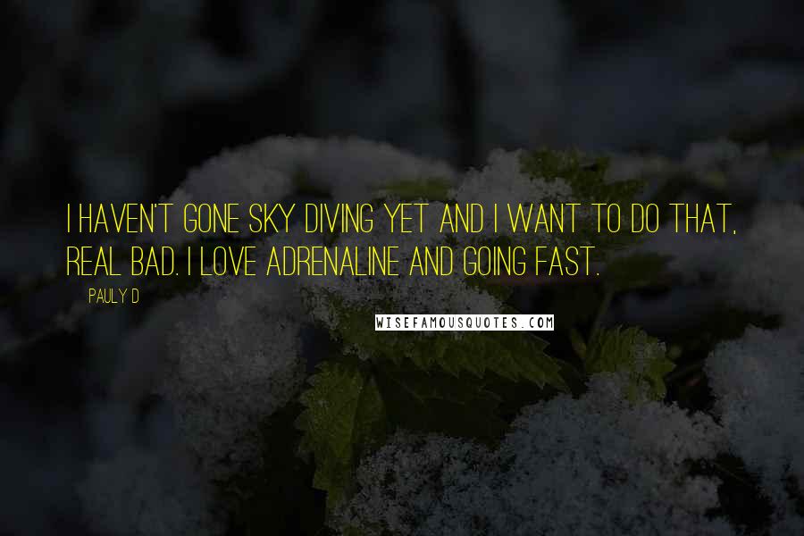 Pauly D quotes: I haven't gone sky diving yet and I want to do that, real bad. I love adrenaline and going fast.