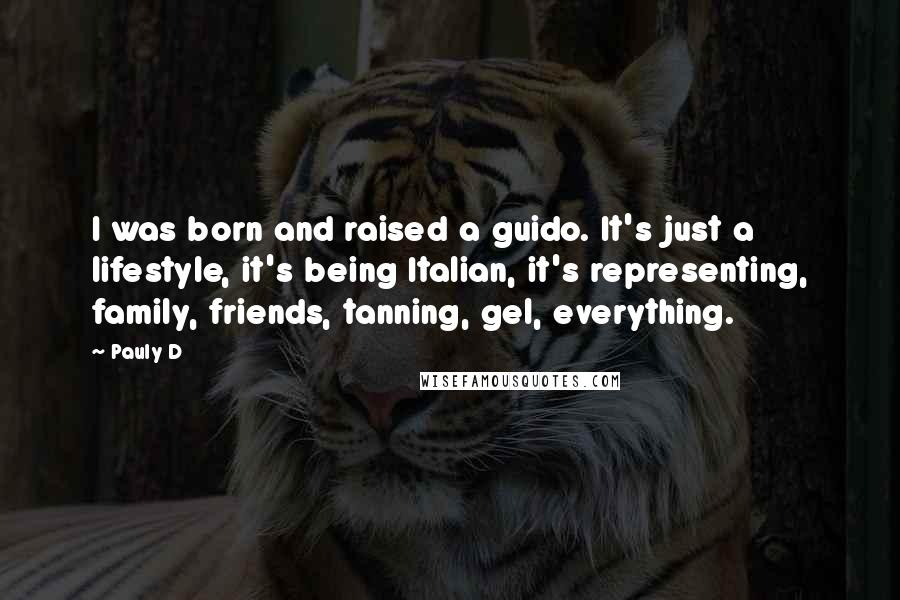 Pauly D quotes: I was born and raised a guido. It's just a lifestyle, it's being Italian, it's representing, family, friends, tanning, gel, everything.